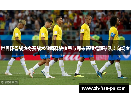 世界杯备战热身赛战术微调释放信号与周末赛程提醒球队走向观察