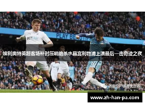 埃利奥特英超客场补时压哨绝杀水晶宫利物浦上演最后一击奇迹之夜