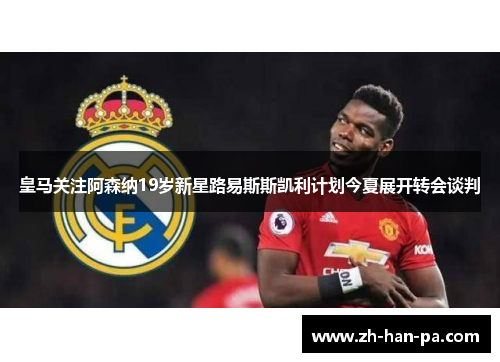 皇马关注阿森纳19岁新星路易斯斯凯利计划今夏展开转会谈判