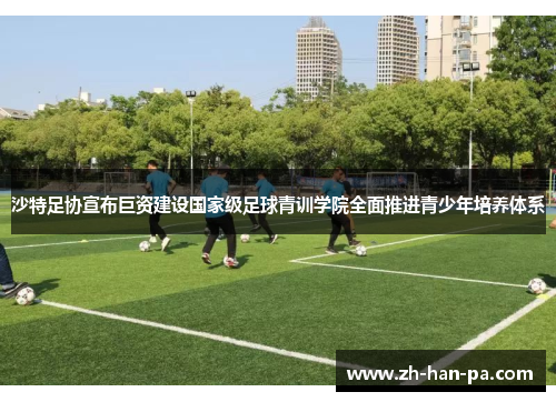沙特足协宣布巨资建设国家级足球青训学院全面推进青少年培养体系