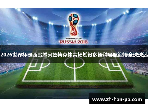 2026世界杯墨西哥城阿兹特克体育场增设多语种导航迎接全球球迷
