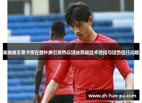 莱奥被丰塞卡按在替补席引发热议球迷质疑战术选择与球员信任问题 莱奥被丰塞卡按在替补席引发热议球迷质疑战术选择与球员信任问题